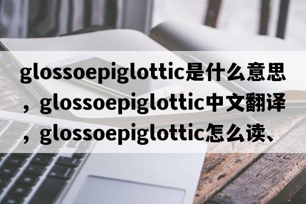 glossoepiglottic是什么意思，glossoepiglottic中文翻译，glossoepiglottic怎么读、发音、用法及例句