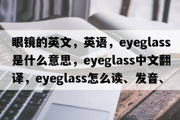 眼镜的英文，英语，eyeglass是什么意思，eyeglass中文翻译，eyeglass怎么读、发音、用法及例句