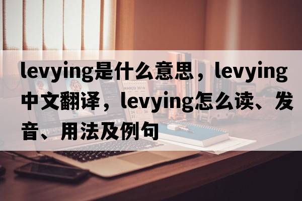 levying是什么意思，levying中文翻译，levying怎么读、发音、用法及例句