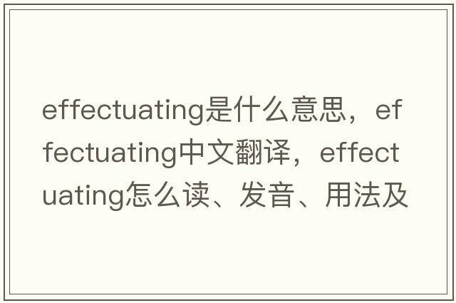 effectuating是什么意思，effectuating中文翻译，effectuating怎么读、发音、用法及例句