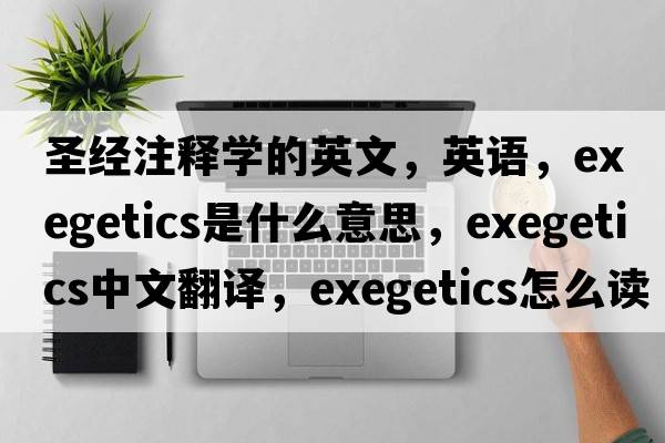 圣经注释学的英文，英语，exegetics是什么意思，exegetics中文翻译，exegetics怎么读、发音、用法及例句