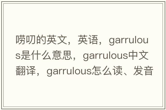 唠叨的英文，英语，garrulous是什么意思，garrulous中文翻译，garrulous怎么读、发音、用法及例句