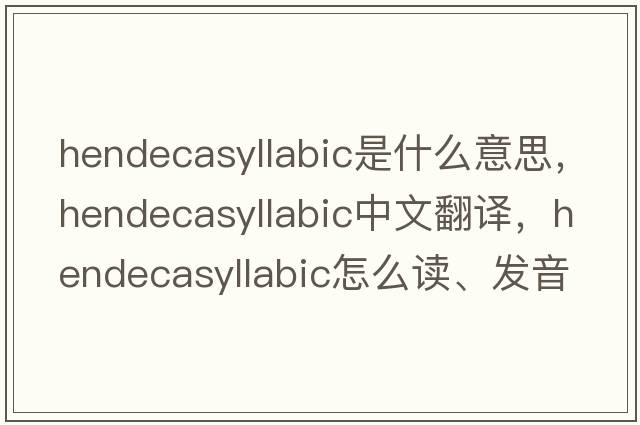 hendecasyllabic是什么意思，hendecasyllabic中文翻译，hendecasyllabic怎么读、发音、用法及例句