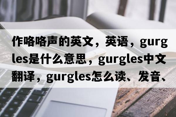 作咯咯声的英文，英语，gurgles是什么意思，gurgles中文翻译，gurgles怎么读、发音、用法及例句