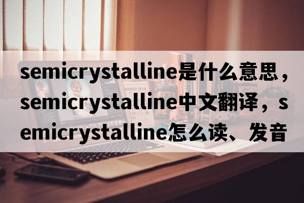 semicrystalline是什么意思，semicrystalline中文翻译，semicrystalline怎么读、发音、用法及例句