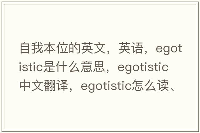 自我本位的英文，英语，egotistic是什么意思，egotistic中文翻译，egotistic怎么读、发音、用法及例句