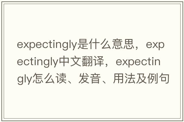 expectingly是什么意思，expectingly中文翻译，expectingly怎么读、发音、用法及例句