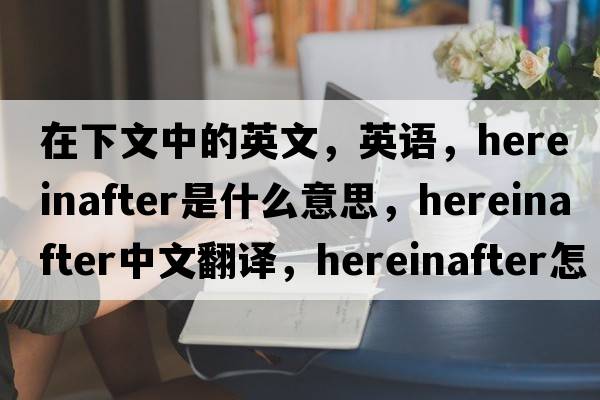 在下文中的英文，英语，hereinafter是什么意思，hereinafter中文翻译，hereinafter怎么读、发音、用法及例句