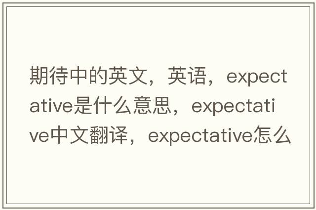 期待中的英文，英语，expectative是什么意思，expectative中文翻译，expectative怎么读、发音、用法及例句