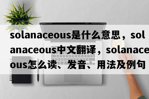 solanaceous是什么意思，solanaceous中文翻译，solanaceous怎么读、发音、用法及例句