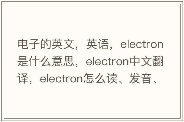 电子的英文，英语，electron是什么意思，electron中文翻译，electron怎么读、发音、用法及例句