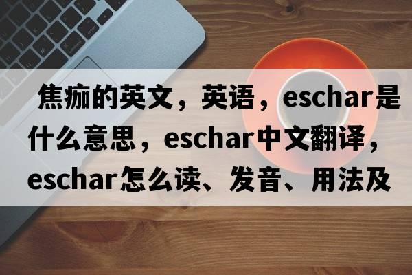  焦痂的英文，英语，eschar是什么意思，eschar中文翻译，eschar怎么读、发音、用法及例句