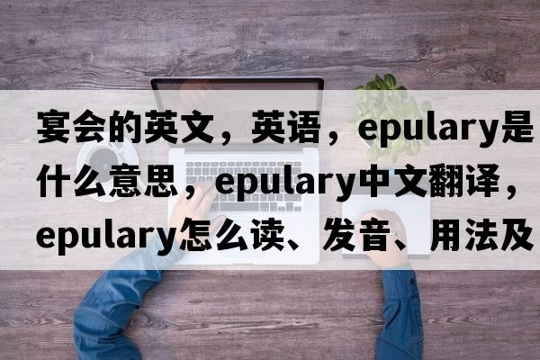 宴会的英文，英语，epulary是什么意思，epulary中文翻译，epulary怎么读、发音、用法及例句