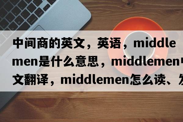 中间商的英文，英语，middlemen是什么意思，middlemen中文翻译，middlemen怎么读、发音、用法及例句