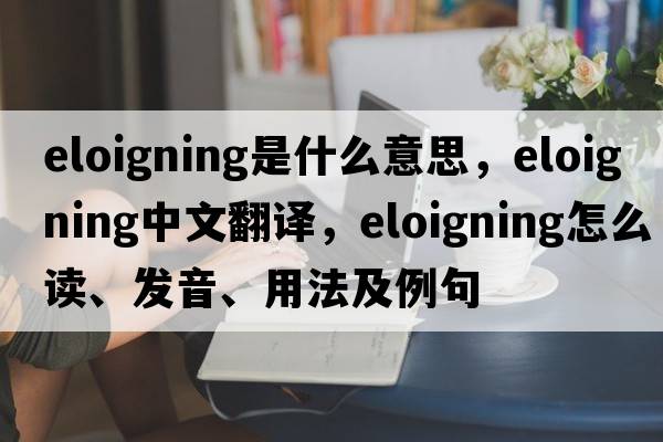 eloigning是什么意思，eloigning中文翻译，eloigning怎么读、发音、用法及例句