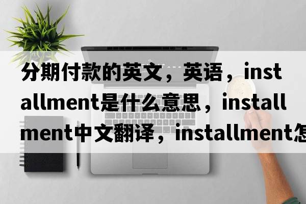 分期付款的英文，英语，installment是什么意思，installment中文翻译，installment怎么读、发音、用法及例句