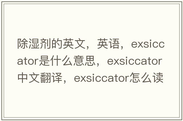 除湿剂的英文，英语，exsiccator是什么意思，exsiccator中文翻译，exsiccator怎么读、发音、用法及例句