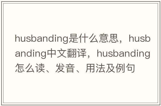 husbanding是什么意思，husbanding中文翻译，husbanding怎么读、发音、用法及例句