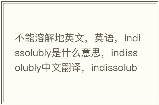 不能溶解地英文，英语，indissolubly是什么意思，indissolubly中文翻译，indissolubly怎么读、发音、用法及例句