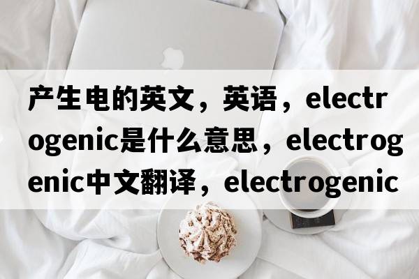 产生电的英文，英语，electrogenic是什么意思，electrogenic中文翻译，electrogenic怎么读、发音、用法及例句