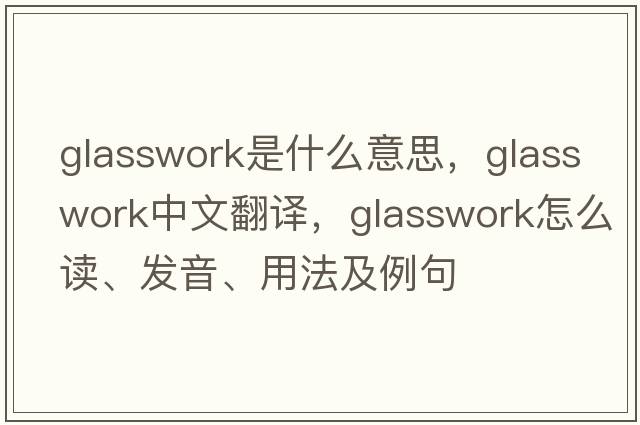 glasswork是什么意思，glasswork中文翻译，glasswork怎么读、发音、用法及例句