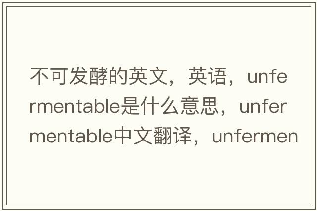 不可发酵的英文，英语，unfermentable是什么意思，unfermentable中文翻译，unfermentable怎么读、发音、用法及例句