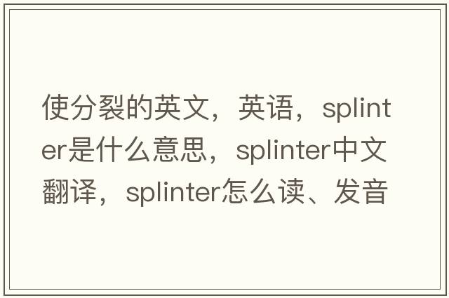 使分裂的英文，英语，splinter是什么意思，splinter中文翻译，splinter怎么读、发音、用法及例句