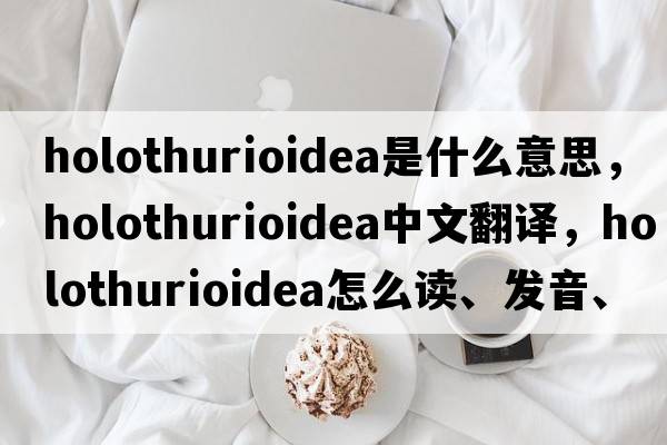 Holothurioidea是什么意思，Holothurioidea中文翻译，Holothurioidea怎么读、发音、用法及例句