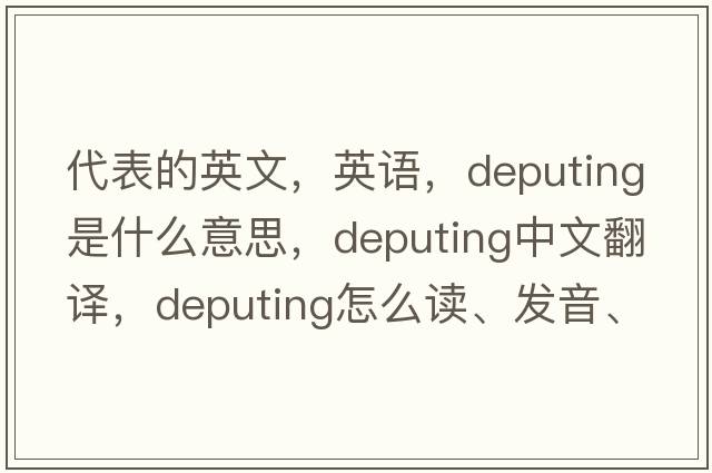 代表的英文，英语，deputing是什么意思，deputing中文翻译，deputing怎么读、发音、用法及例句