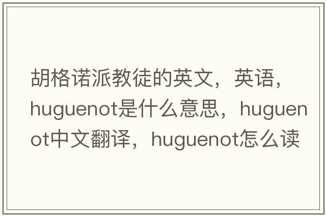 胡格诺派教徒的英文，英语，Huguenot是什么意思，Huguenot中文翻译，Huguenot怎么读、发音、用法及例句