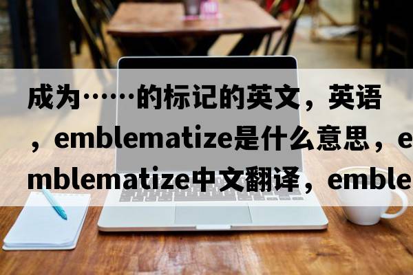 成为……的标记的英文，英语，emblematize是什么意思，emblematize中文翻译，emblematize怎么读、发音、用法及例句