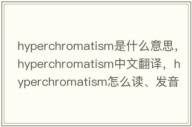 hyperchromatism是什么意思，hyperchromatism中文翻译，hyperchromatism怎么读、发音、用法及例句