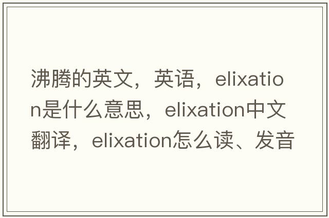 沸腾的英文，英语，elixation是什么意思，elixation中文翻译，elixation怎么读、发音、用法及例句