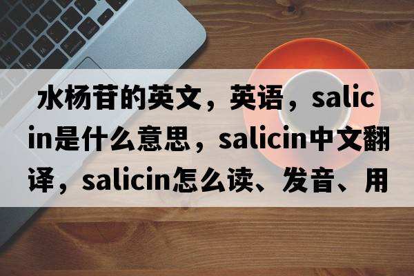  水杨苷的英文，英语，salicin是什么意思，salicin中文翻译，salicin怎么读、发音、用法及例句