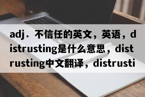 adj．不信任的英文，英语，distrusting是什么意思，distrusting中文翻译，distrusting怎么读、发音、用法及例句