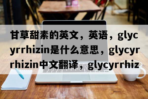 甘草甜素的英文，英语，glycyrrhizin是什么意思，glycyrrhizin中文翻译，glycyrrhizin怎么读、发音、用法及例句