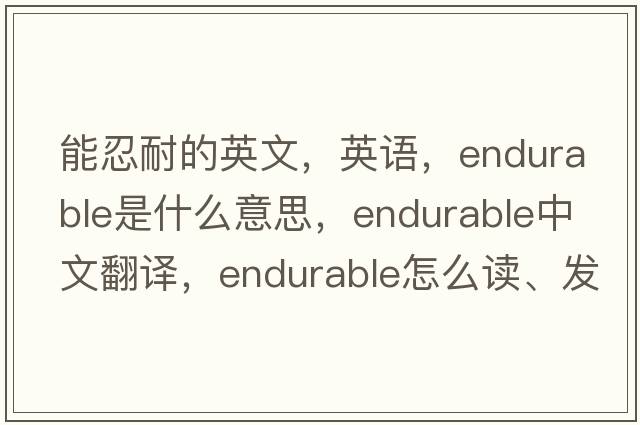 能忍耐的英文，英语，endurable是什么意思，endurable中文翻译，endurable怎么读、发音、用法及例句