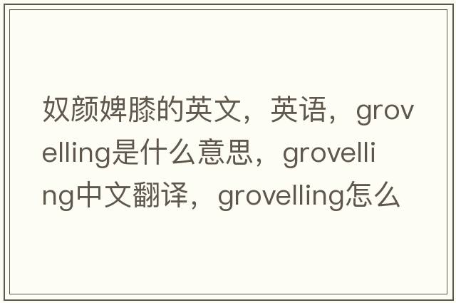 奴颜婢膝的英文，英语，grovelling是什么意思，grovelling中文翻译，grovelling怎么读、发音、用法及例句