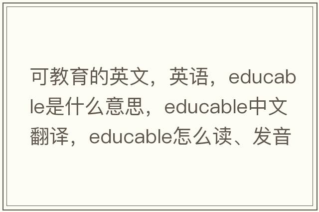 可教育的英文，英语，educable是什么意思，educable中文翻译，educable怎么读、发音、用法及例句