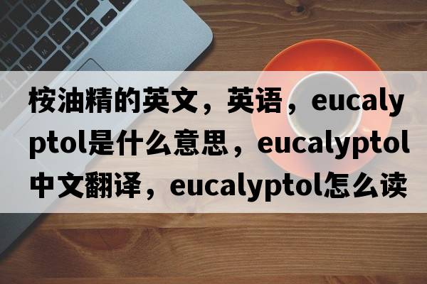 桉油精的英文，英语，eucalyptol是什么意思，eucalyptol中文翻译，eucalyptol怎么读、发音、用法及例句