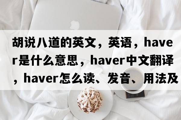 胡说八道的英文，英语，haver是什么意思，haver中文翻译，haver怎么读、发音、用法及例句