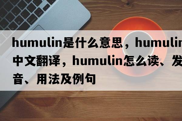 humulin是什么意思，humulin中文翻译，humulin怎么读、发音、用法及例句