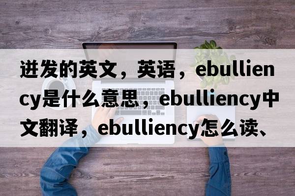 迸发的英文，英语，ebulliency是什么意思，ebulliency中文翻译，ebulliency怎么读、发音、用法及例句