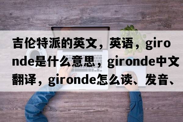 吉伦特派的英文，英语，Gironde是什么意思，Gironde中文翻译，Gironde怎么读、发音、用法及例句