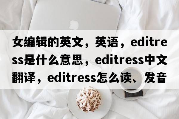 女编辑的英文，英语，editress是什么意思，editress中文翻译，editress怎么读、发音、用法及例句