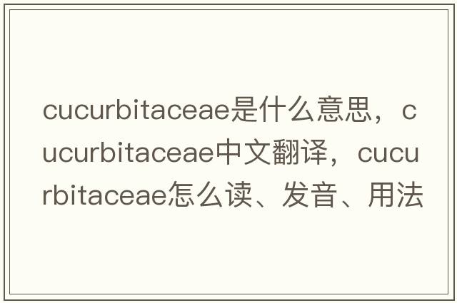 Cucurbitaceae是什么意思，Cucurbitaceae中文翻译，Cucurbitaceae怎么读、发音、用法及例句