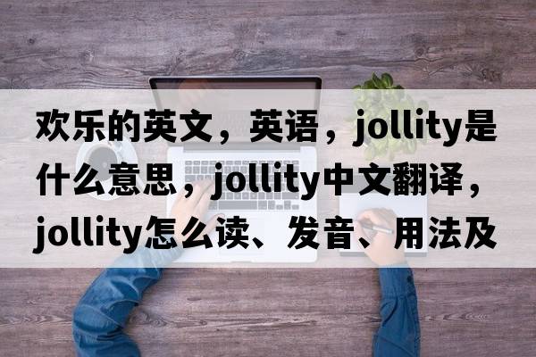 欢乐的英文，英语，jollity是什么意思，jollity中文翻译，jollity怎么读、发音、用法及例句