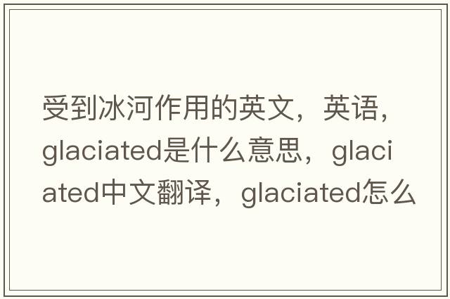 受到冰河作用的英文，英语，glaciated是什么意思，glaciated中文翻译，glaciated怎么读、发音、用法及例句