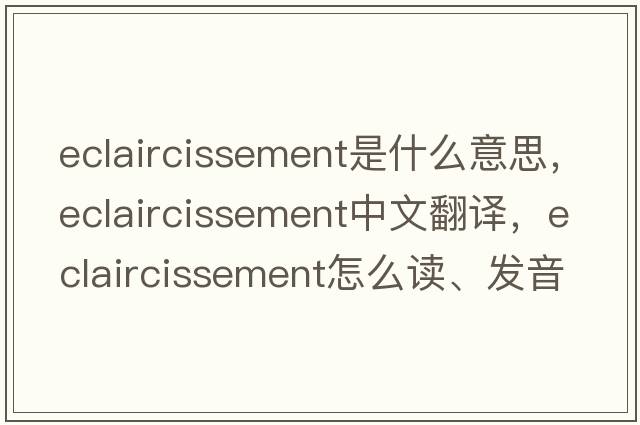 eclaircissement是什么意思，eclaircissement中文翻译，eclaircissement怎么读、发音、用法及例句