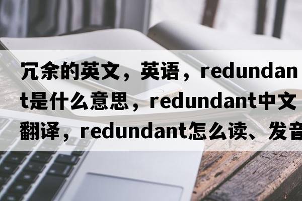 冗余的英文，英语，redundant是什么意思，redundant中文翻译，redundant怎么读、发音、用法及例句